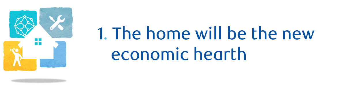 1. The home will be the new economic hearth