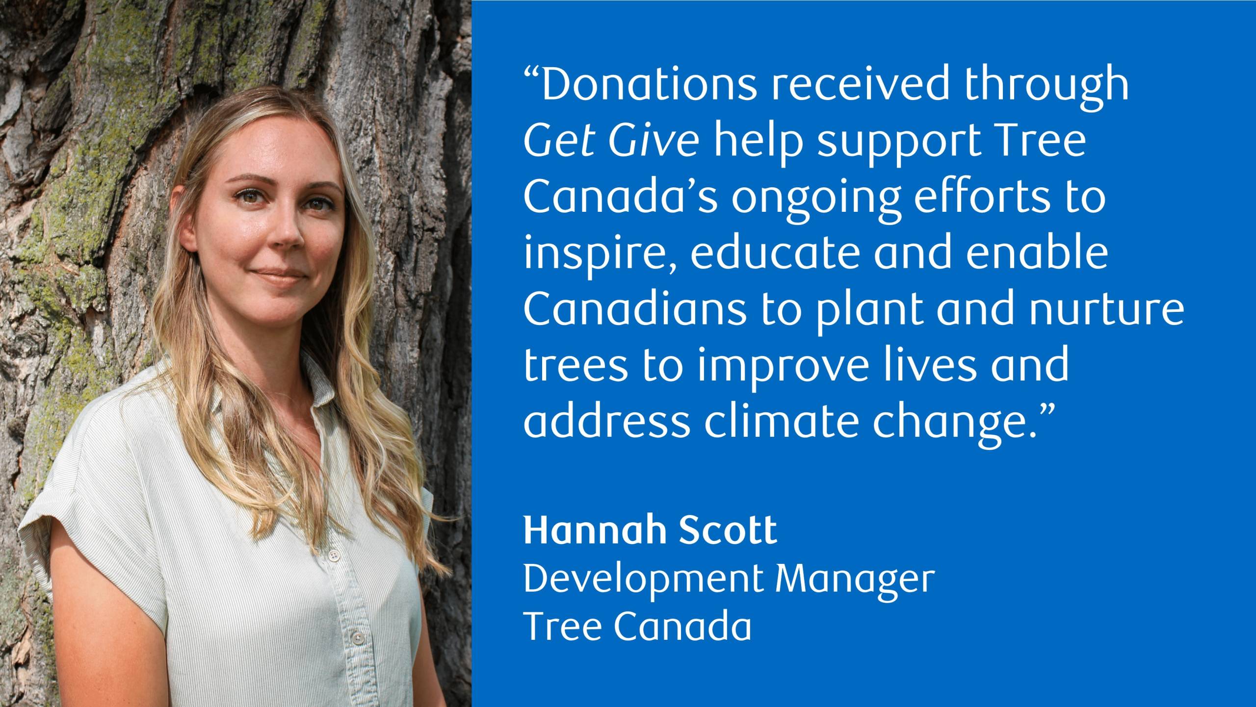 Photo of Hannah Scott, Development Manager, Tree Canada with the following quote: “Donations received through Get Give help support Tree Canada’s ongoing efforts to inspire, educate and enable Canadians to plant and nurture trees to improve lives and address climate change.”